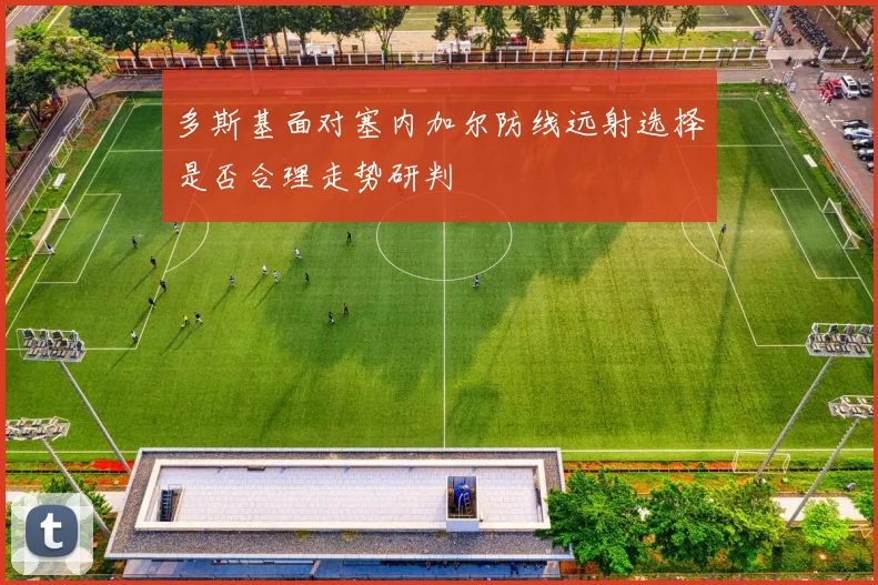 多斯基面对塞内加尔防线远射选择是否合理走势研判