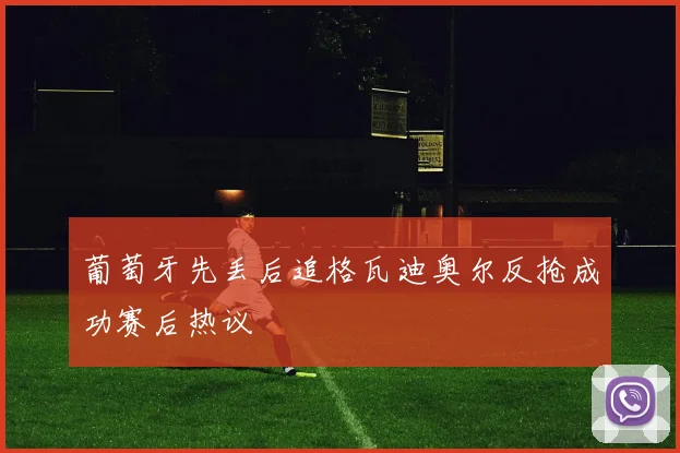 葡萄牙先丢后追格瓦迪奥尔反抢成功赛后热议