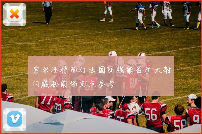 索尔洛特面对法国防线能否扩大射门威胁前场支点参考