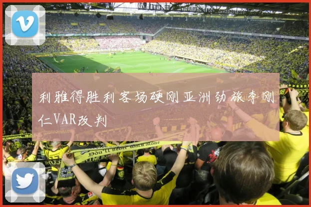 利雅得胜利客场硬刚亚洲劲旅李刚仁VAR改判