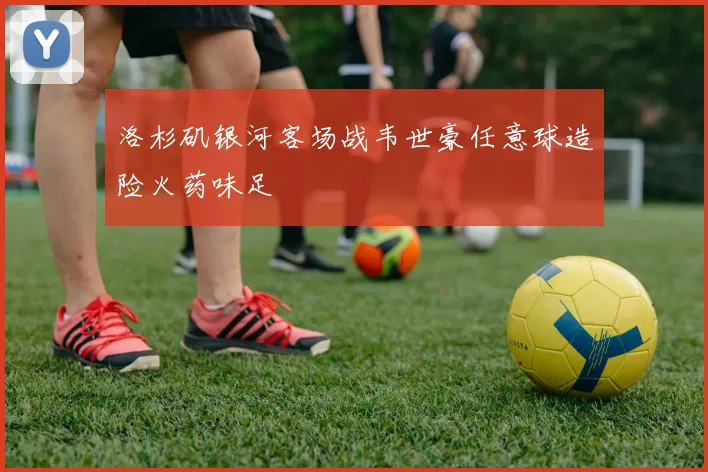 洛杉矶银河客场战韦世豪任意球造险火药味足