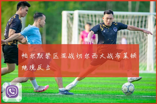 帕尔默禁区混战切尔西大战布莱顿绝境反击