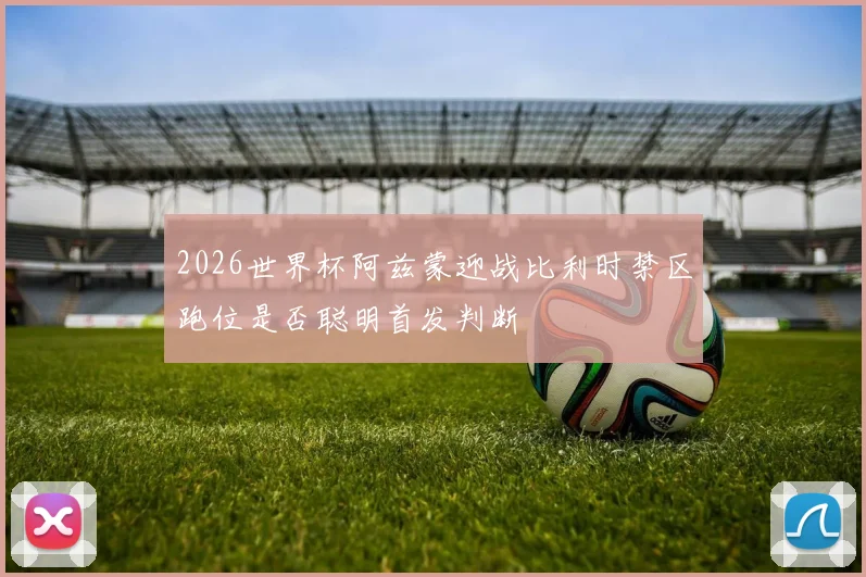 2026世界杯阿兹蒙迎战比利时禁区跑位是否聪明首发判断