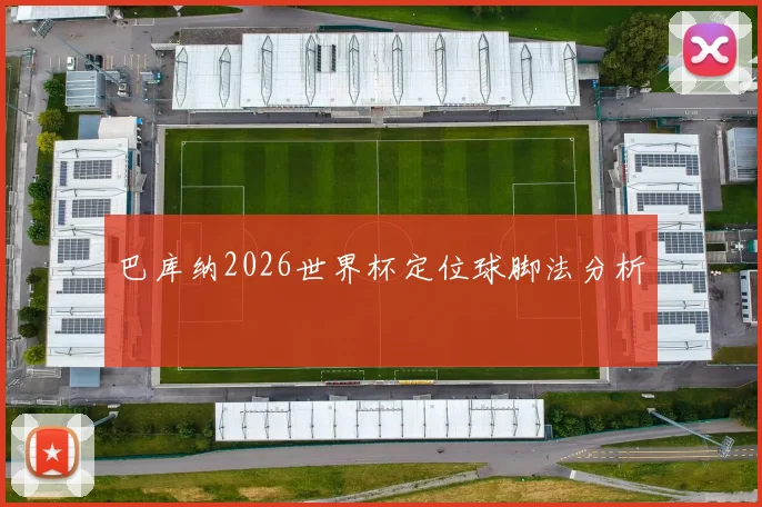 巴库纳2026世界杯定位球脚法分析
