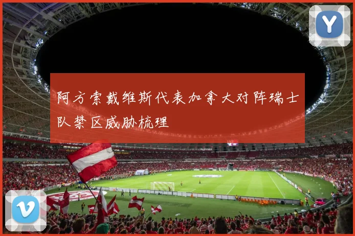阿方索戴维斯代表加拿大对阵瑞士队禁区威胁梳理