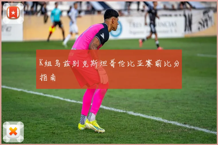 K组乌兹别克斯坦哥伦比亚赛前比分指南