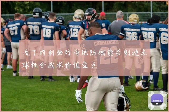 马丁内利面对海地防线能否制造点球机会战术价值盘点