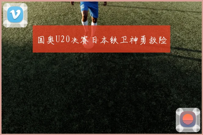 国奥U20决赛日本铁卫神勇救险