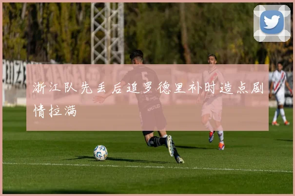 浙江队先丢后追罗德里补时造点剧情拉满