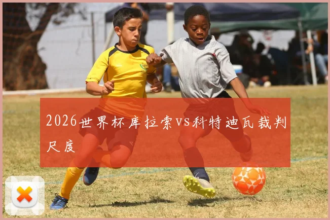 2026世界杯库拉索vs科特迪瓦裁判尺度
