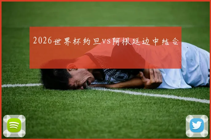 2026世界杯约旦vs阿根廷边中结合