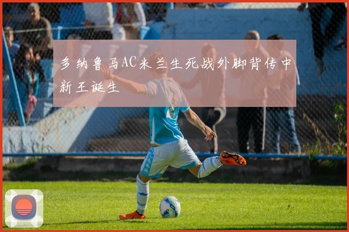 多纳鲁马AC米兰生死战外脚背传中新王诞生