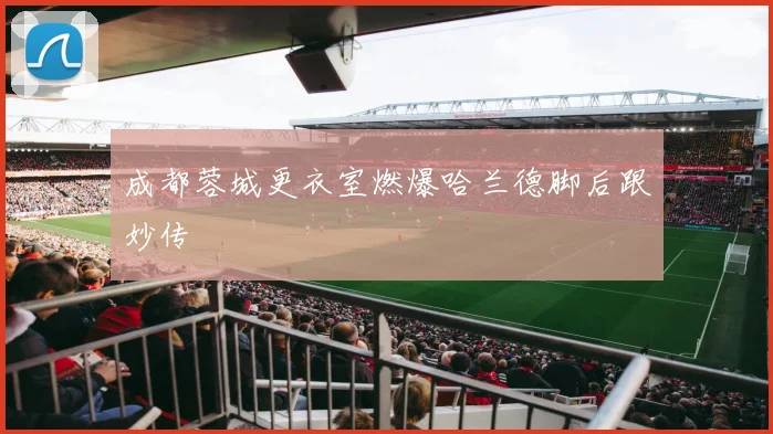 成都蓉城更衣室燃爆哈兰德脚后跟妙传