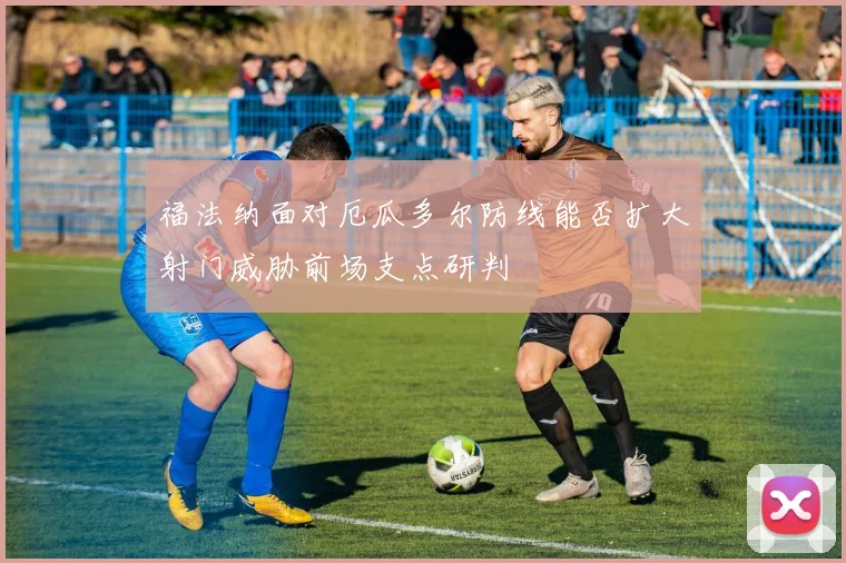 福法纳面对厄瓜多尔防线能否扩大射门威胁前场支点研判
