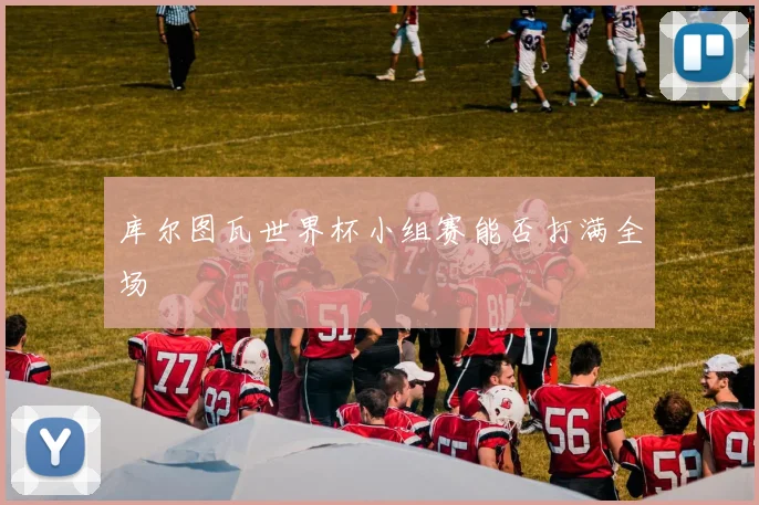 库尔图瓦世界杯小组赛能否打满全场