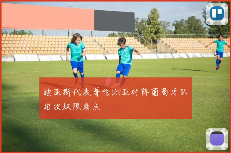 迪亚斯代表哥伦比亚对阵葡萄牙队进攻权限看点
