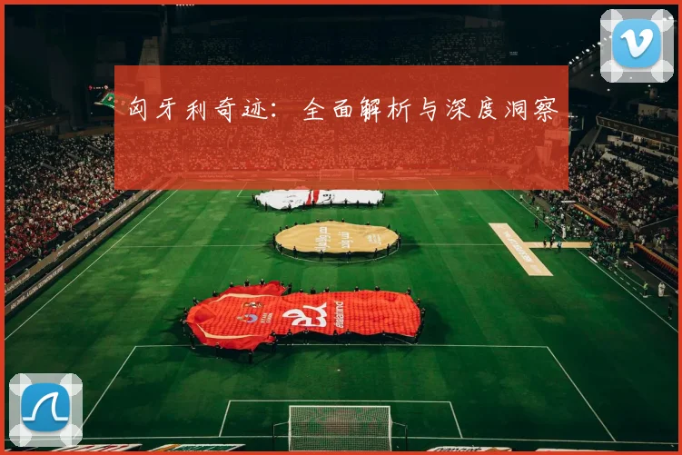 匈牙利奇迹：全面解析与深度洞察