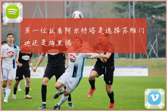 另一位就看阿尔特塔是选择苏维门迪还是梅里诺