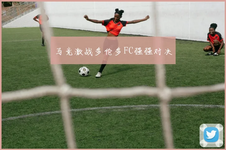 马竞激战多伦多FC强强对决