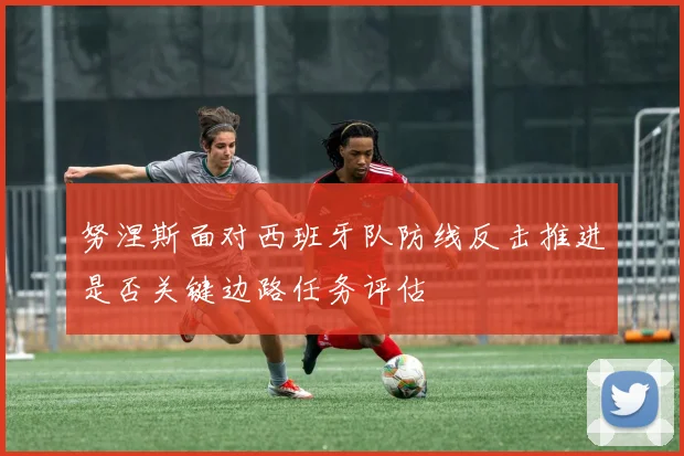 努涅斯面对西班牙队防线反击推进是否关键边路任务评估