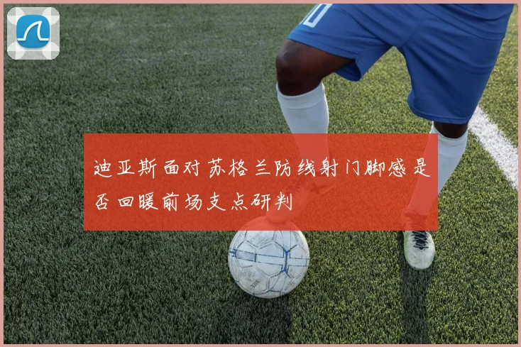 迪亚斯面对苏格兰防线射门脚感是否回暖前场支点研判