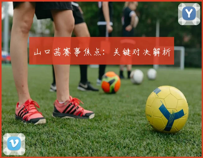 山口茜赛事焦点：关键对决解析
