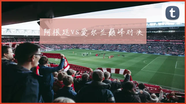 阿根廷vs爱尔兰巅峰对决
