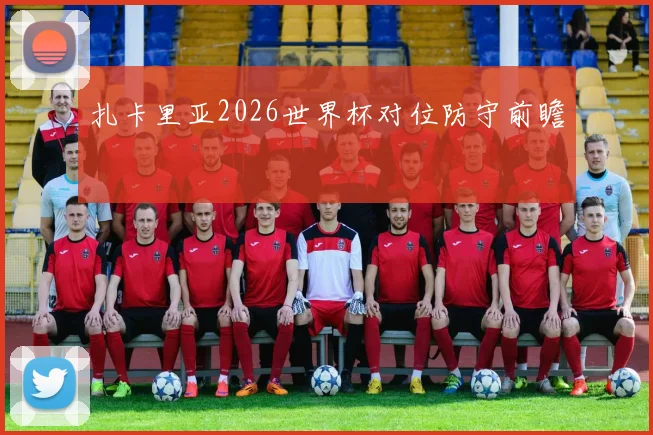 扎卡里亚2026世界杯对位防守前瞻