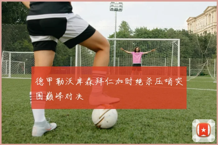 德甲勒沃库森拜仁加时绝杀压哨突围巅峰对决