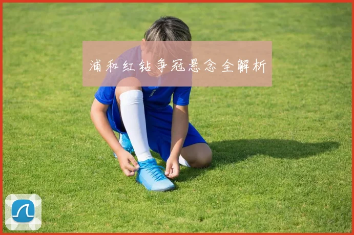 浦和红钻争冠悬念全解析