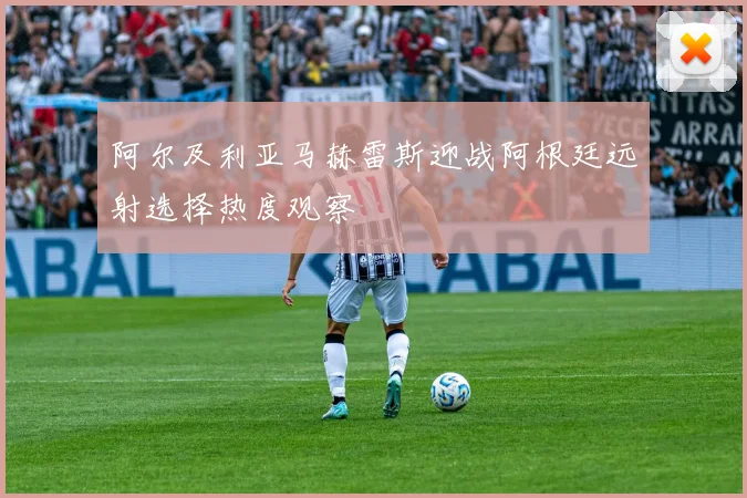 阿尔及利亚马赫雷斯迎战阿根廷远射选择热度观察
