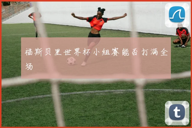福斯贝里世界杯小组赛能否打满全场