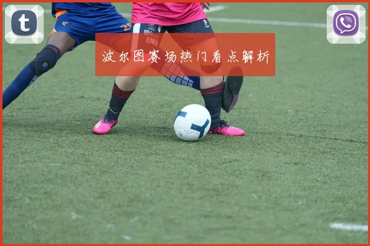 波尔图赛场热门看点解析