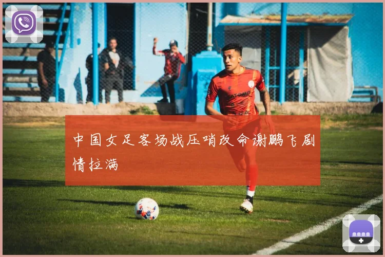 中国女足客场战压哨改命谢鹏飞剧情拉满