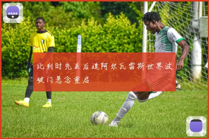 比利时先丢后追阿尔瓦雷斯世界波破门悬念重启