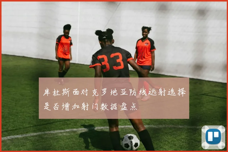 库杜斯面对克罗地亚防线远射选择是否增加射门数据盘点