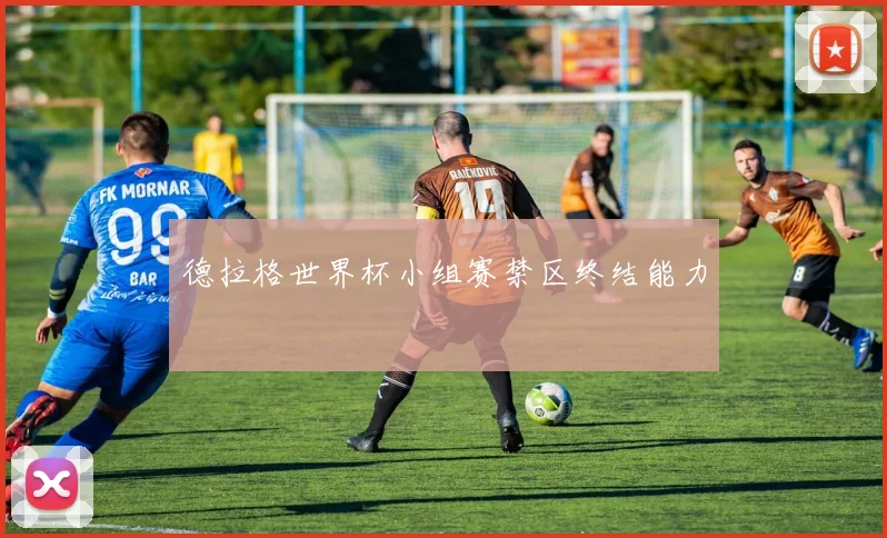 德拉格世界杯小组赛禁区终结能力