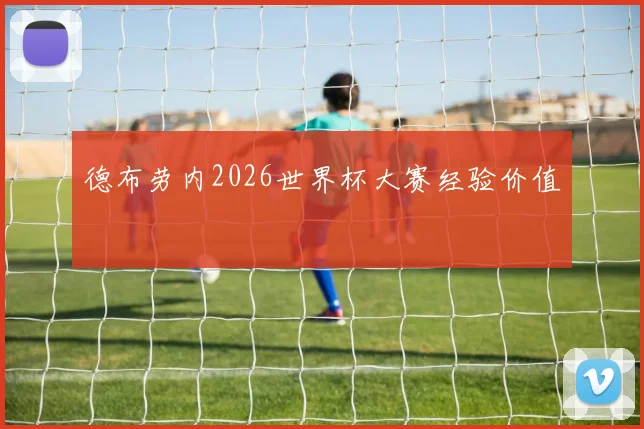 德布劳内2026世界杯大赛经验价值