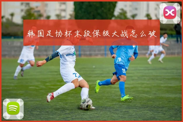 韩国足协杯末段保级大战怎么破