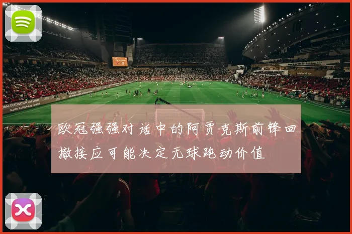 欧冠强强对话中的阿贾克斯前锋回撤接应可能决定无球跑动价值