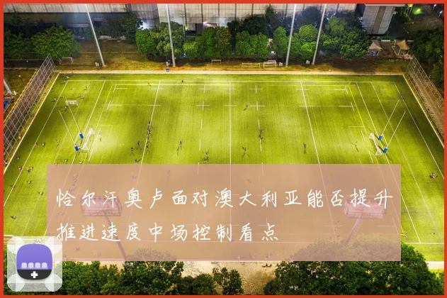 恰尔汗奥卢面对澳大利亚能否提升推进速度中场控制看点