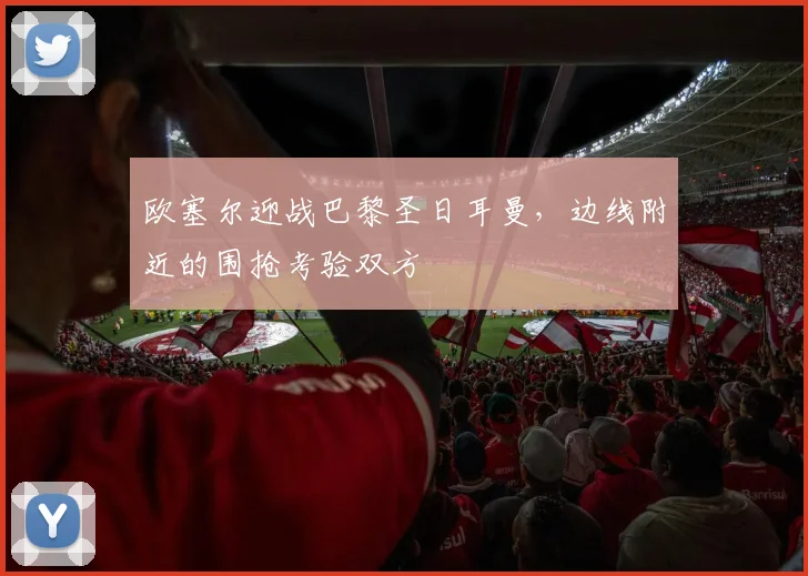 欧塞尔迎战巴黎圣日耳曼，边线附近的围抢考验双方