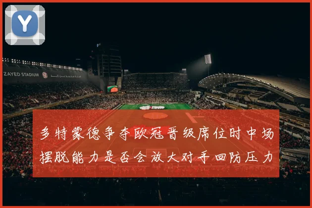 多特蒙德争夺欧冠晋级席位时中场摆脱能力是否会放大对手回防压力
