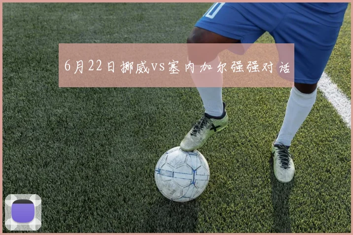 6月22日挪威vs塞内加尔强强对话