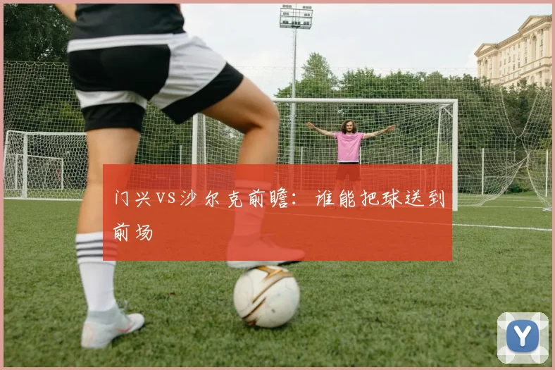 门兴vs沙尔克前瞻：谁能把球送到前场