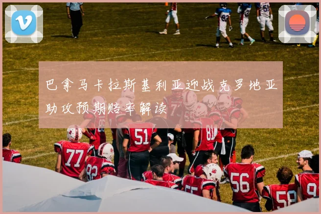 巴拿马卡拉斯基利亚迎战克罗地亚助攻预期赔率解读
