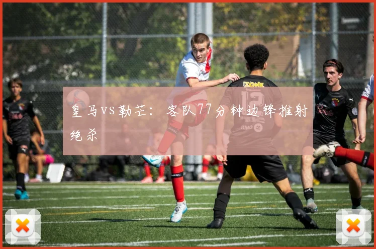 皇马vs勒芒:客队77分钟边锋推射绝杀
