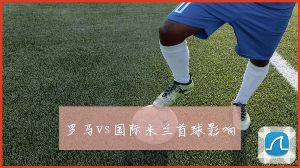罗马vs国际米兰首球影响