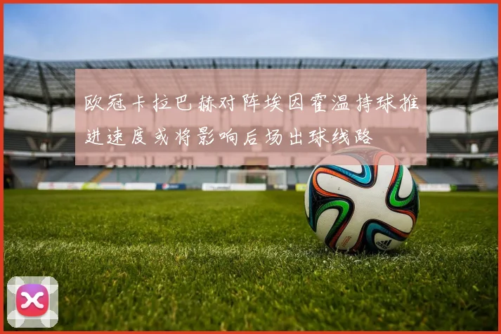欧冠卡拉巴赫对阵埃因霍温持球推进速度或将影响后场出球线路