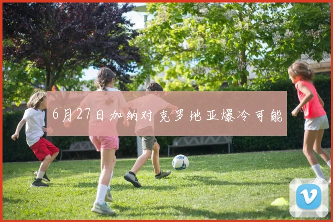 6月27日加纳对克罗地亚爆冷可能